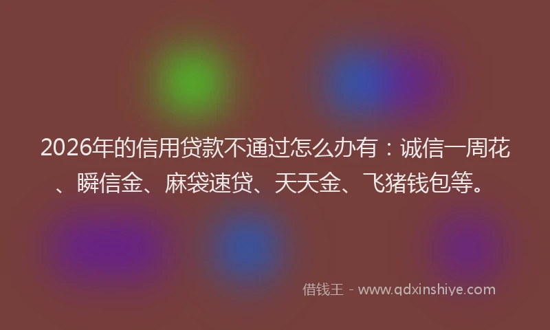 2026年的信用贷款不通过怎么办有：诚信一周花、瞬信金、麻袋速贷、天天金、飞猪钱包等。