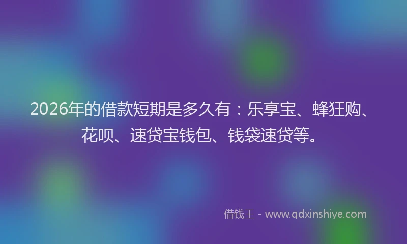 2026年的借款短期是多久有：乐享宝、蜂狂购、花呗、速贷宝钱包、钱袋速贷等。