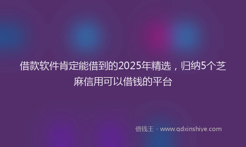 借款软件肯定能借到的2025年精选,归纳5个芝麻信用可以借钱的平台