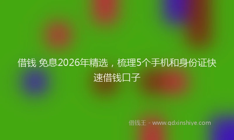 借钱 免息2026年精选,梳理5个手机和身份证快速借钱口子
