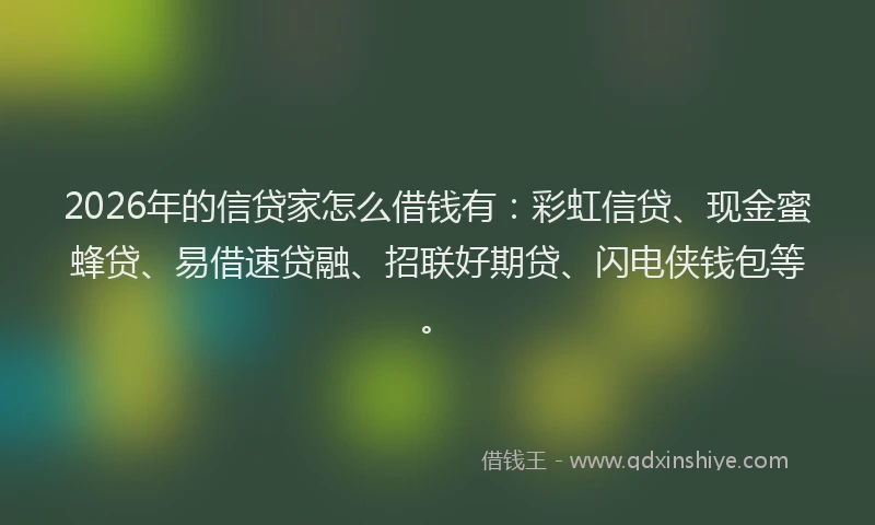 2026年的信贷家怎么借钱有：彩虹信贷、现金蜜蜂贷、易借速贷融、招联好期贷、闪电侠钱包等。