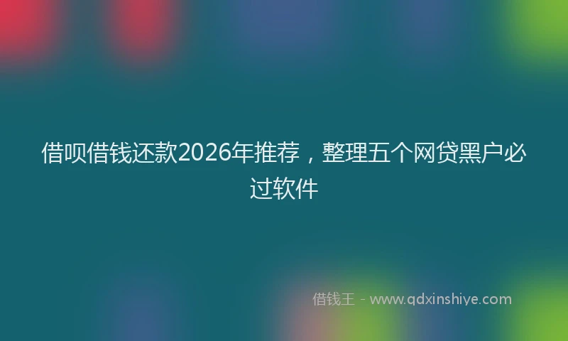 借呗借钱还款2026年推荐，整理五个网贷黑户必过软件