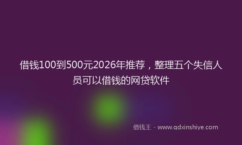 借钱100到500元2026年推荐，整理五个失信人员可以借钱的网贷软件