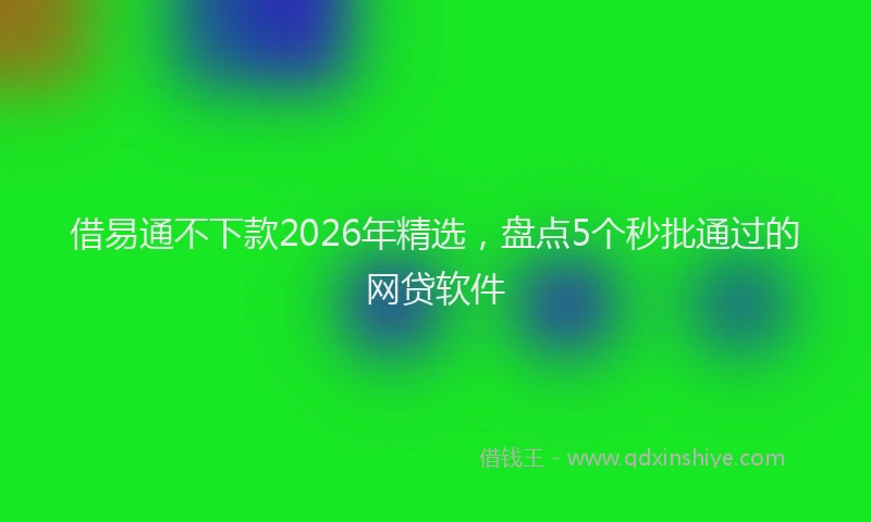 借易通不下款2026年精选,盘点5个秒批通过的网贷软件