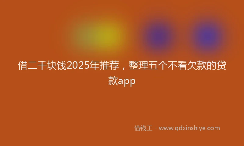 借二千块钱2025年推荐，整理五个不看欠款的贷款app