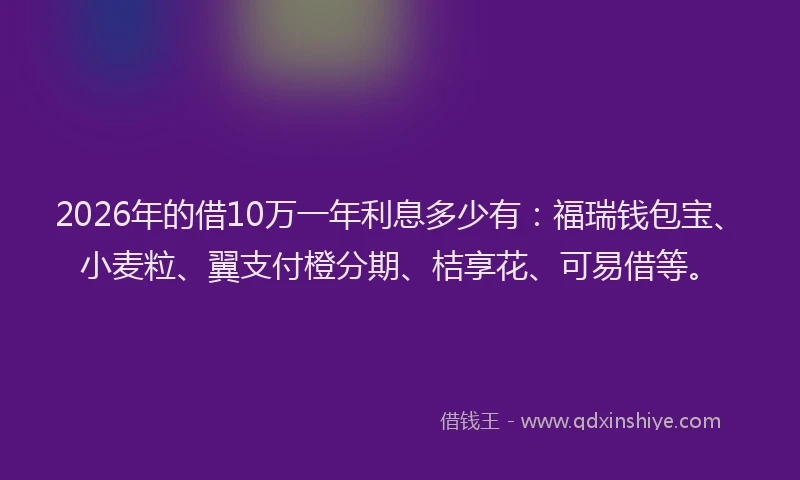 2026年的借10万一年利息多少有：福瑞钱包宝、小麦粒、翼支付橙分期、桔享花、可易借等。