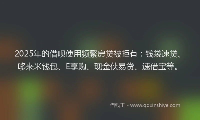 2025年的借呗使用频繁房贷被拒有：钱袋速贷、哆来米钱包、E享购、现金侠易贷、速借宝等。