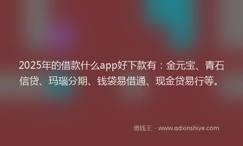 2025年的借款什么app好下款有:金元宝、青石信贷、玛瑙分期、钱袋易借通、现金贷易行等。