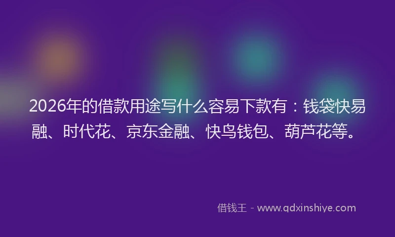 2026年的借款用途写什么容易下款有:钱袋快易融、时代花、京东金融、快鸟钱包、葫芦花等。