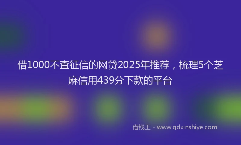 借1000不查征信的网贷2025年推荐，梳理5个芝麻信用439分下款的平台