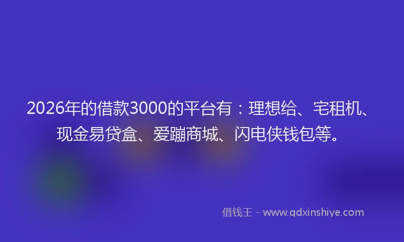 2026年的借款3000的平台有:理想给、宅租机、现金易贷盒、爱蹦商城、闪电侠钱包等。
