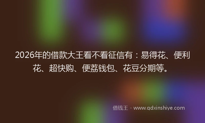 2026年的借款大王看不看征信有：易得花、便利花、超快购、便荔钱包、花豆分期等。