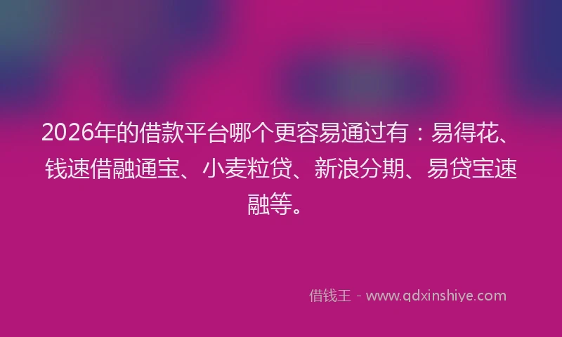 2026年的借款平台哪个更容易通过有：易得花、钱速借融通宝、小麦粒贷、新浪分期、易贷宝速融等。