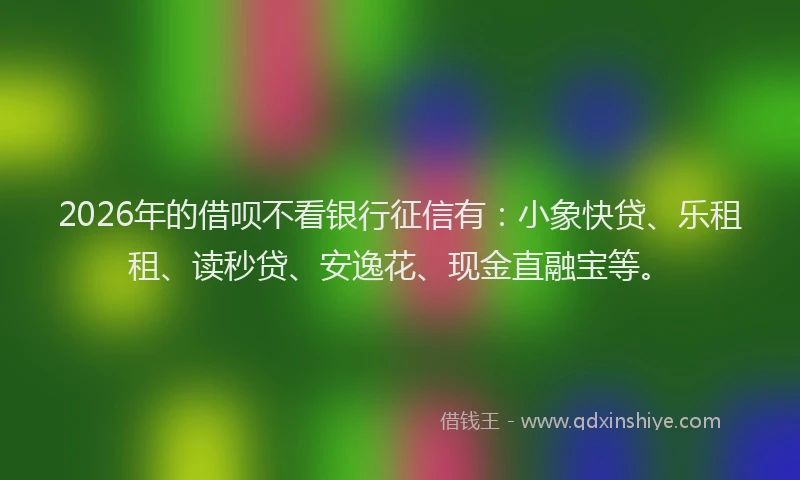 2026年的借呗不看银行征信有:小象快贷、乐租租、读秒贷、安逸花、现金直融宝等。