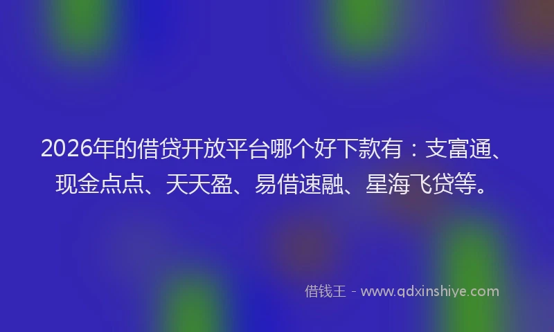 2026年的借贷开放平台哪个好下款有:支富通、现金点点、天天盈、易借速融、星海飞贷等。