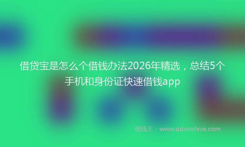 借贷宝是怎么个借钱办法2026年精选，总结5个手机和身份证快速借钱app