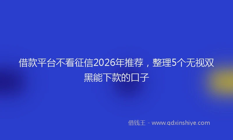 借款平台不看征信2026年推荐,整理5个无视双黑能下款的口子