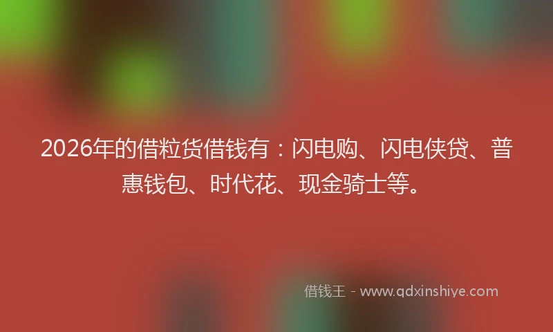 2026年的借粒货借钱有：闪电购、闪电侠贷、普惠钱包、时代花、现金骑士等。