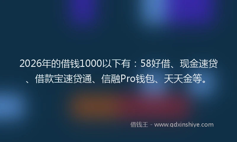 2026年的借钱1000以下有:58好借、现金速贷、借款宝速贷通、信融Pro钱包、天天金等。