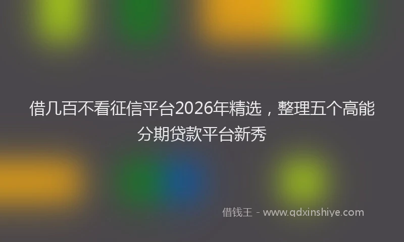 借几百不看征信平台2026年精选，整理五个高能分期贷款平台新秀