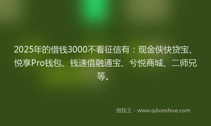 2025年的借钱3000不看征信有:现金侠快贷宝、悦享Pro钱包、钱速借融通宝、兮悦商城、二师兄等。