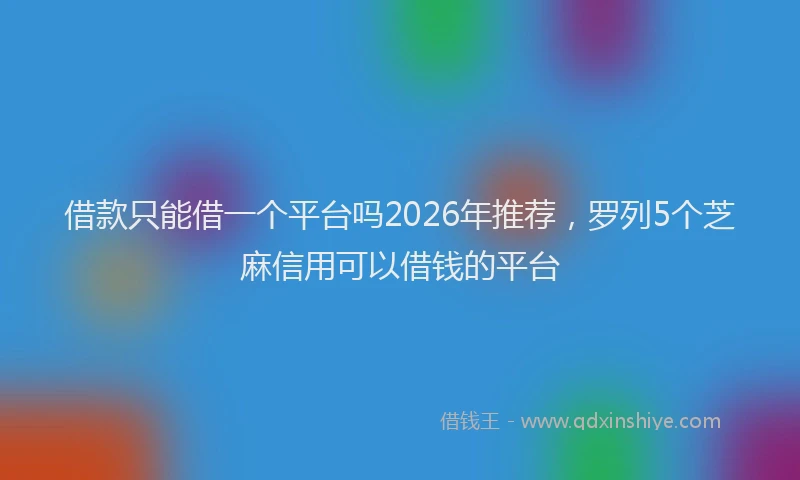 借款只能借一个平台吗2026年推荐，罗列5个芝麻信用可以借钱的平台