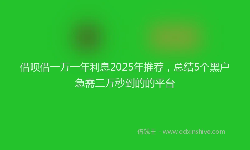 借呗借一万一年利息2025年推荐，总结5个黑户急需三万秒到的的平台