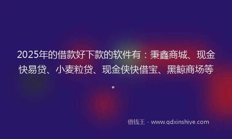 2025年的借款好下款的软件有：秉鑫商城、现金快易贷、小麦粒贷、现金侠快借宝、黑鲸商场等。