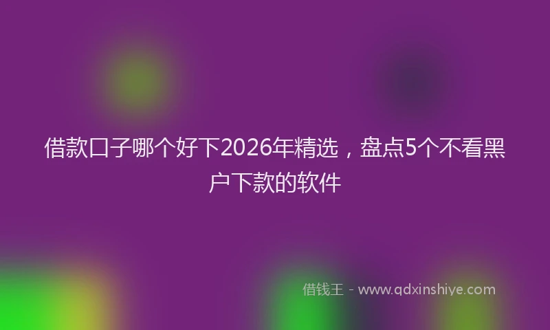 借款口子哪个好下2026年精选，盘点5个不看黑户下款的软件