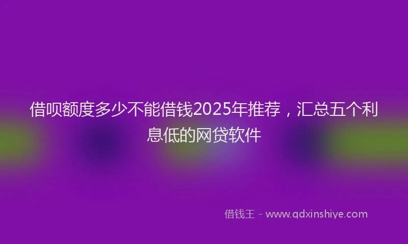 借呗额度多少不能借钱2025年推荐，汇总五个利息低的网贷软件