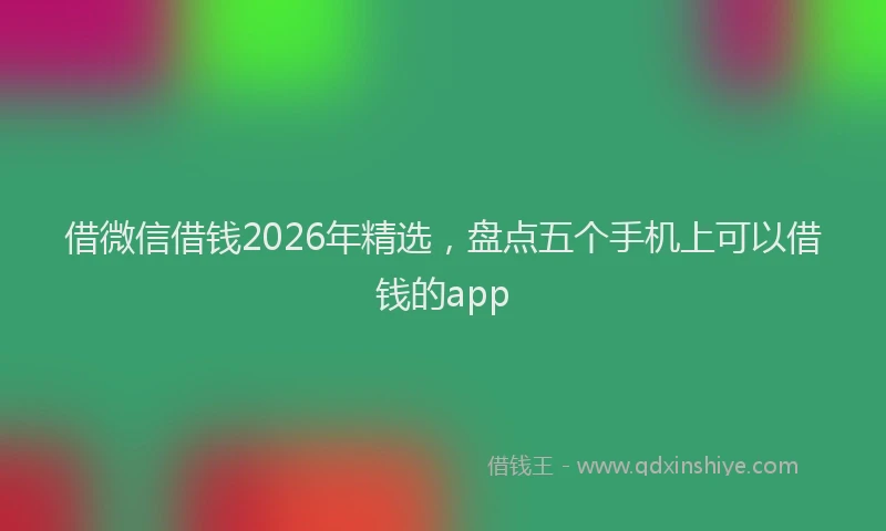 借微信借钱2026年精选，盘点五个手机上可以借钱的app