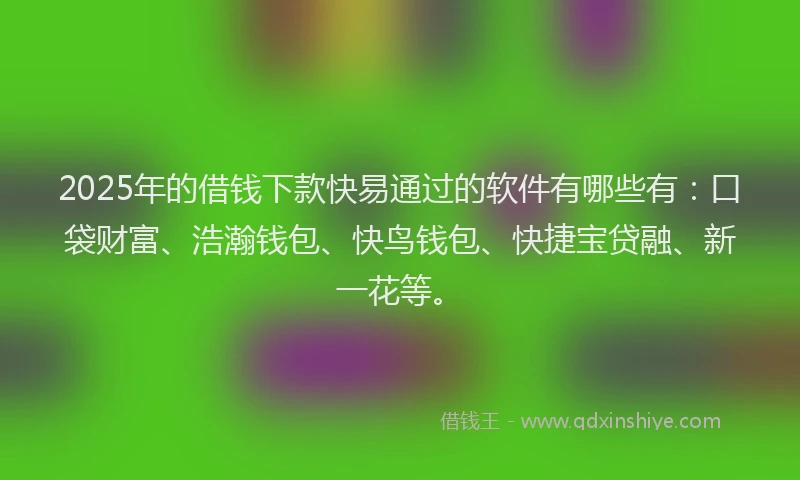 2025年的借钱下款快易通过的软件有哪些有:口袋财富、浩瀚钱包、快鸟钱包、快捷宝贷融、新一花等。