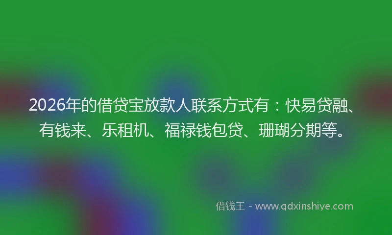 2026年的借贷宝放款人联系方式有：快易贷融、有钱来、乐租机、福禄钱包贷、珊瑚分期等。