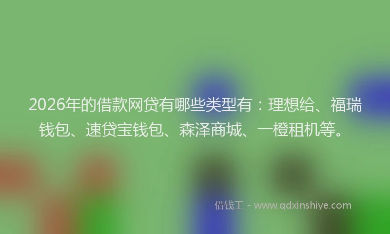 2026年的借款网贷有哪些类型有：理想给、福瑞钱包、速贷宝钱包、森泽商城、一橙租机等。