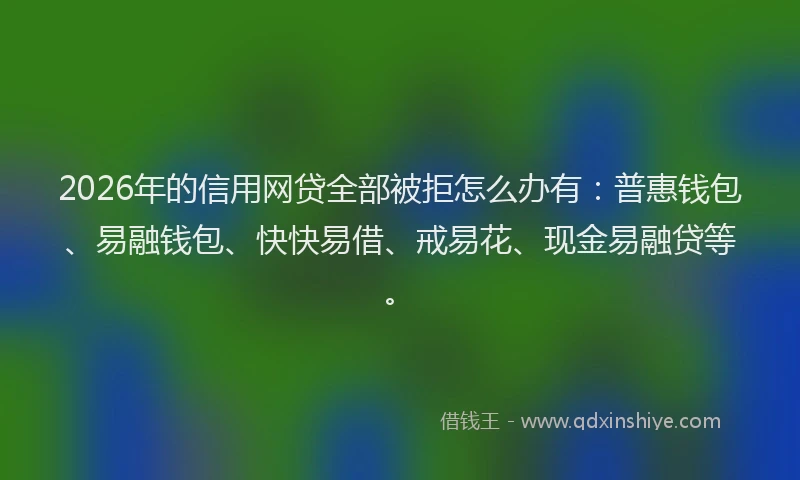 2026年的信用网贷全部被拒怎么办有：普惠钱包、易融钱包、快快易借、戒易花、现金易融贷等。