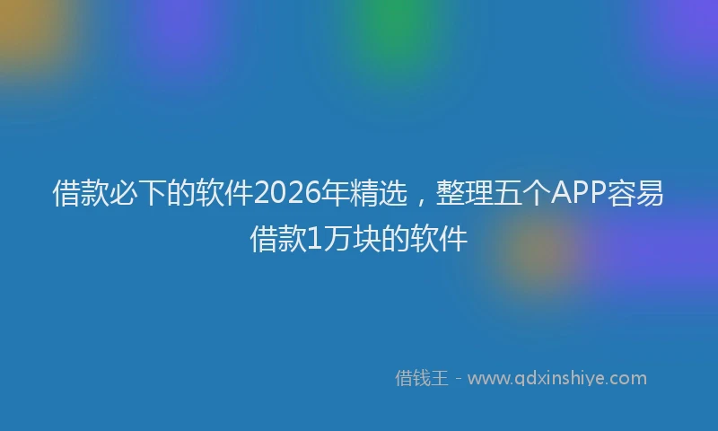 借款必下的软件2026年精选，整理五个APP容易借款1万块的软件