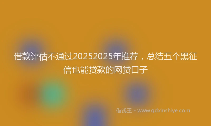 借款评估不通过20252025年推荐，总结五个黑征信也能贷款的网贷口子
