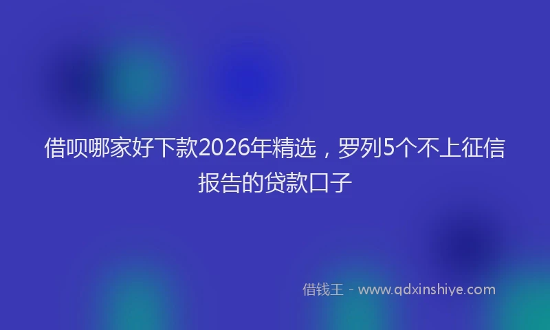 借呗哪家好下款2026年精选,罗列5个不上征信报告的贷款口子