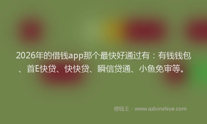 2026年的借钱app那个最快好通过有：有钱钱包、首E快贷、快快贷、瞬信贷通、小鱼免审等。