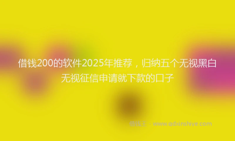 借钱200的软件2025年推荐，归纳五个无视黑白无视征信申请就下款的口子