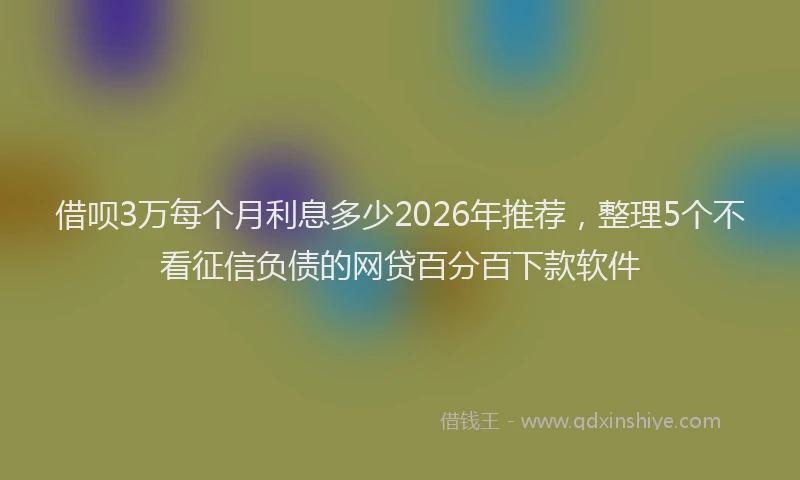 借呗3万每个月利息多少2026年推荐，整理5个不看征信负债的网贷百分百下款软件