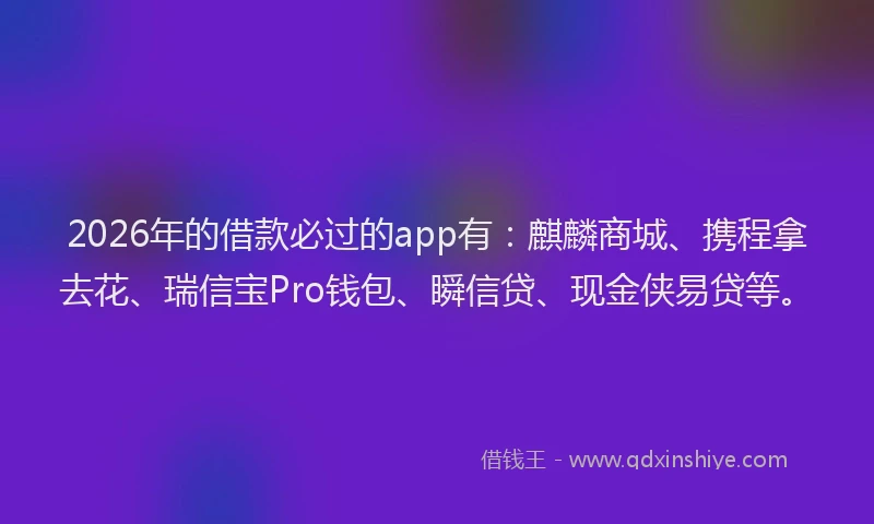 2026年的借款必过的app有：麒麟商城、携程拿去花、瑞信宝Pro钱包、瞬信贷、现金侠易贷等。