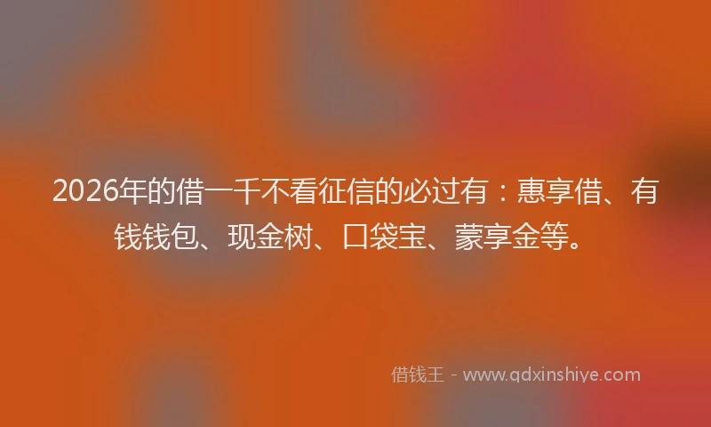 2026年的借一千不看征信的必过有：惠享借、有钱钱包、现金树、口袋宝、蒙享金等。