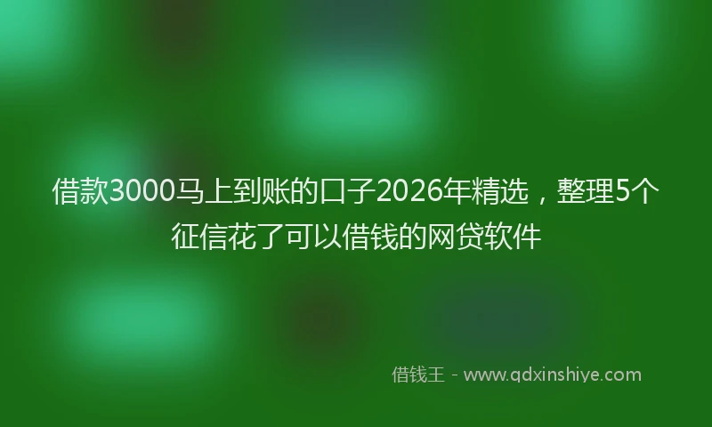 借款3000马上到账的口子2026年精选，整理5个征信花了可以借钱的网贷软件