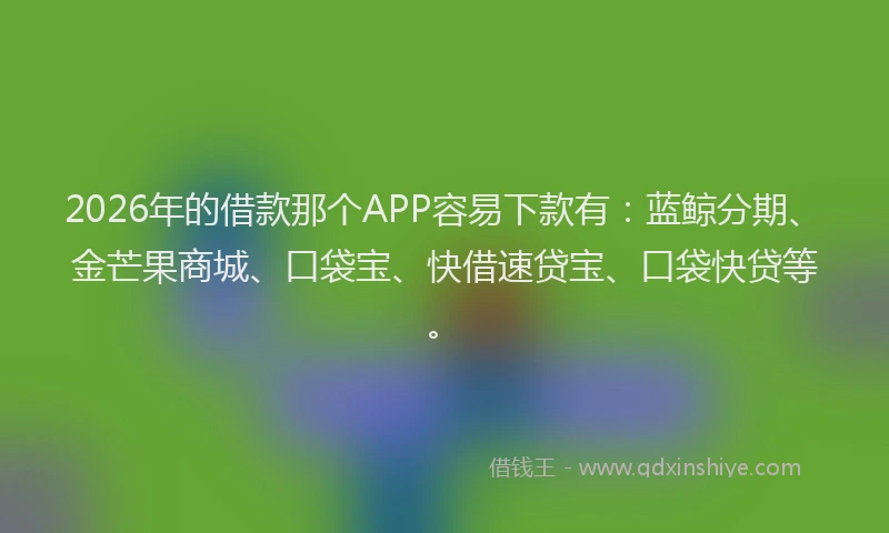 2026年的借款那个APP容易下款有：蓝鲸分期、金芒果商城、口袋宝、快借速贷宝、口袋快贷等。