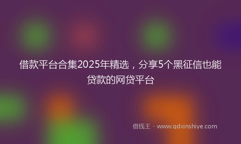 借款平台合集2025年精选，分享5个黑征信也能贷款的网贷平台