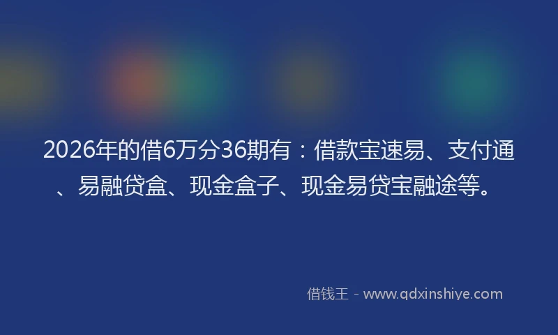 2026年的借6万分36期有：借款宝速易、支付通、易融贷盒、现金盒子、现金易贷宝融途等。