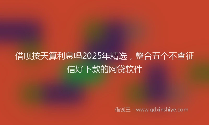 借呗按天算利息吗2025年精选，整合五个不查征信好下款的网贷软件