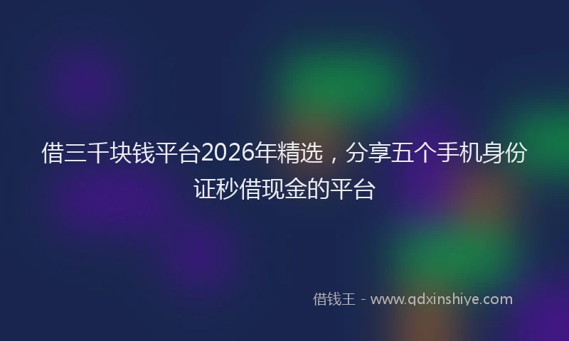 借三千块钱平台2026年精选,分享五个手机身份证秒借现金的平台