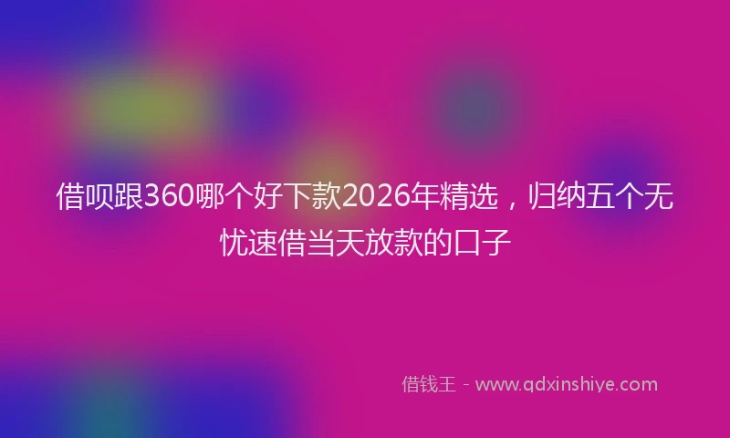 借呗跟360哪个好下款2026年精选，归纳五个无忧速借当天放款的口子